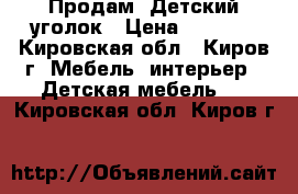 Продам. Детский уголок › Цена ­ 8 500 - Кировская обл., Киров г. Мебель, интерьер » Детская мебель   . Кировская обл.,Киров г.